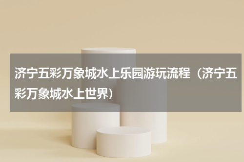济宁五彩万象城水上乐园游玩流程（济宁五彩万象城水上世界）