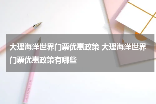 大理海洋世界门票优惠政策 大理海洋世界门票优惠政策有哪些
