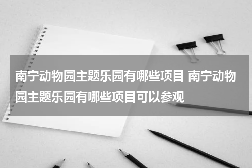 南宁动物园主题乐园有哪些项目 南宁动物园主题乐园有哪些项目可以参观