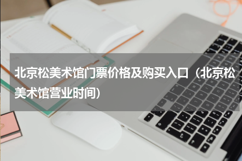 北京松美术馆门票价格及购买入口（北京松美术馆营业时间）