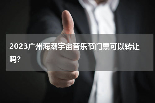 2023广州海潮宇宙音乐节门票可以转让吗？