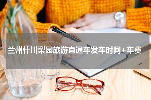 兰州什川梨园旅游直通车发车时间+车费
