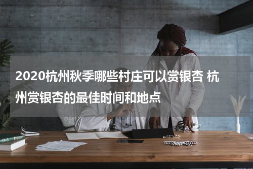 2020杭州秋季哪些村庄可以赏银杏 杭州赏银杏的最佳时间和地点