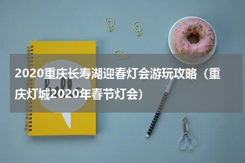 2020重庆长寿湖迎春灯会游玩攻略（重庆灯城2020年春节灯会）