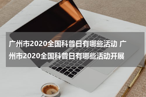 广州市2020全国科普日有哪些活动 广州市2020全国科普日有哪些活动开展