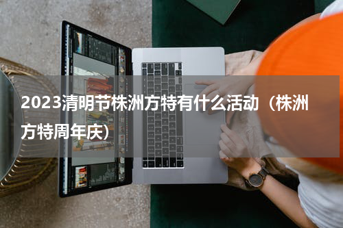 2023清明节株洲方特有什么活动（株洲方特周年庆）