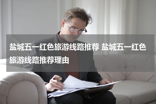 盐城五一红色旅游线路推荐 盐城五一红色旅游线路推荐理由