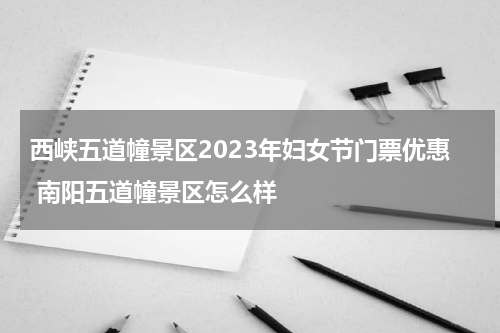 西峡五道幢景区2023年妇女节门票优惠 南阳五道幢景区怎么样