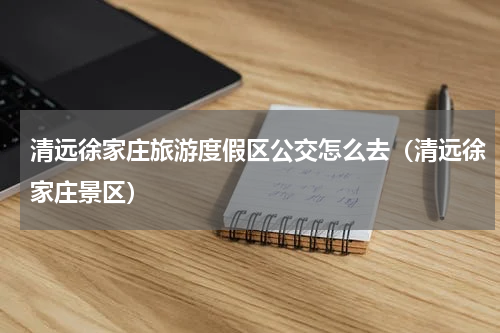 清远徐家庄旅游度假区公交怎么去（清远徐家庄景区）
