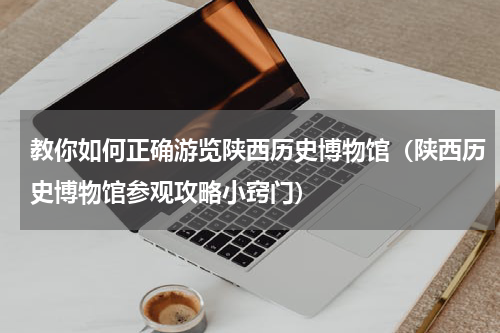 教你如何正确游览陕西历史博物馆（陕西历史博物馆参观攻略小窍门）