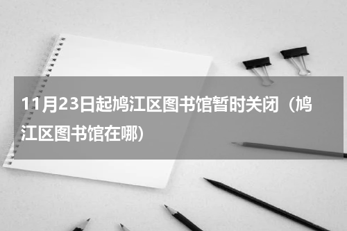 11月23日起鸠江区图书馆暂时关闭（鸠江区图书馆在哪）
