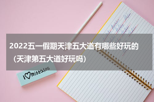 2022五一假期天津五大道有哪些好玩的（天津第五大道好玩吗）
