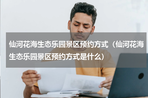 仙河花海生态乐园景区预约方式（仙河花海生态乐园景区预约方式是什么）
