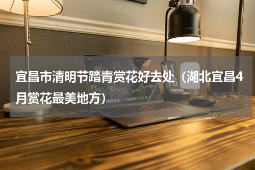 宜昌市清明节踏青赏花好去处（湖北宜昌4月赏花最美地方）