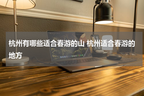 杭州有哪些适合春游的山 杭州适合春游的地方