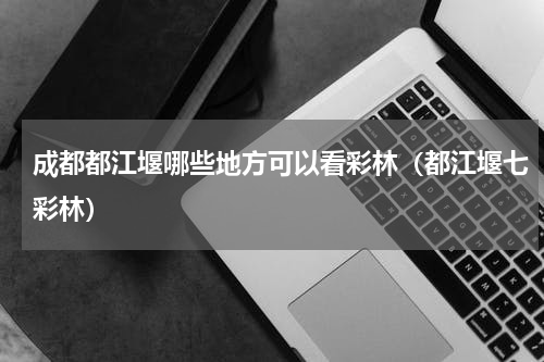 成都都江堰哪些地方可以看彩林（都江堰七彩林）