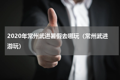 2020年常州武进暑假去哪玩（常州武进游玩）