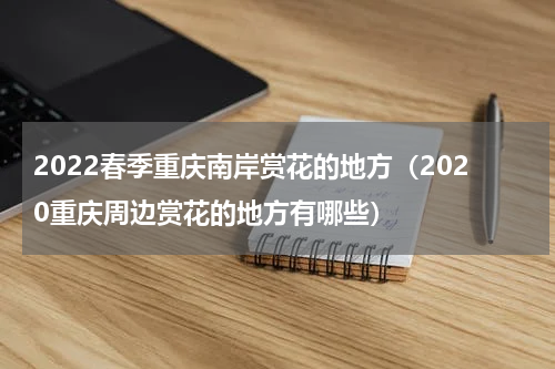 2022春季重庆南岸赏花的地方（2020重庆周边赏花的地方有哪些）