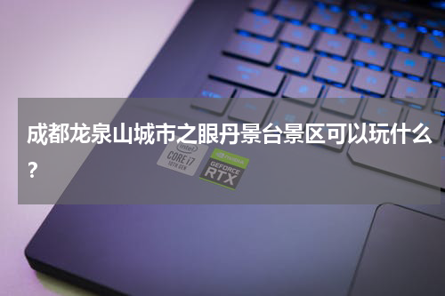 成都龙泉山城市之眼丹景台景区可以玩什么？