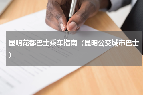 昆明花都巴士乘车指南（昆明公交城市巴士）