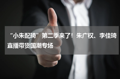 “小朱配琦”第二季来了！朱广权、李佳琦直播带货国潮专场
