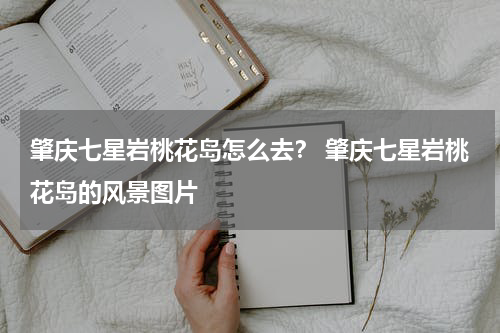 肇庆七星岩桃花岛怎么去？ 肇庆七星岩桃花岛的风景图片