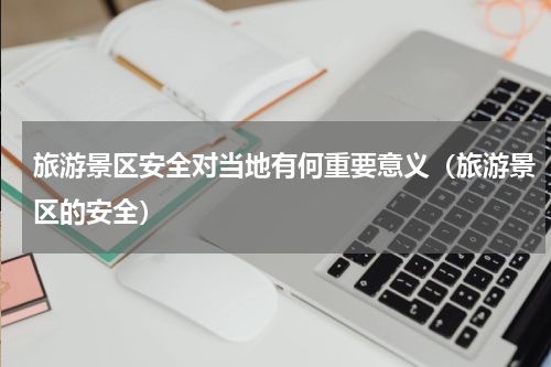 旅游景区安全对当地有何重要意义（旅游景区的安全）