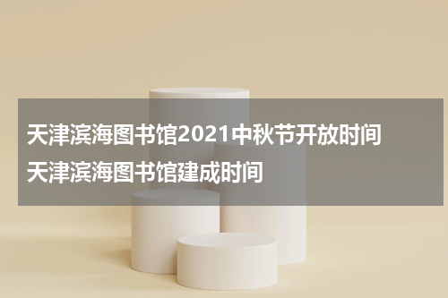 天津滨海图书馆2021中秋节开放时间 天津滨海图书馆建成时间