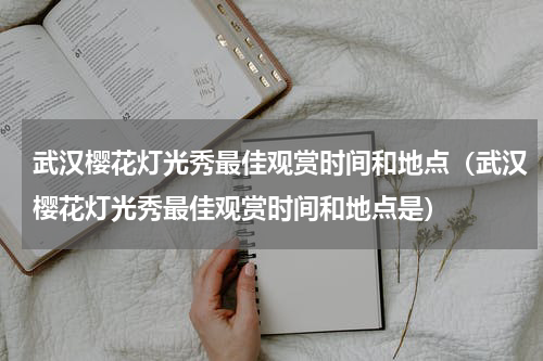 武汉樱花灯光秀最佳观赏时间和地点（武汉樱花灯光秀最佳观赏时间和地点是）