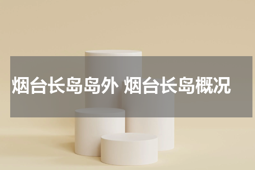 烟台长岛岛外 烟台长岛概况
