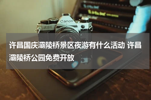 许昌国庆灞陵桥景区夜游有什么活动 许昌灞陵桥公园免费开放