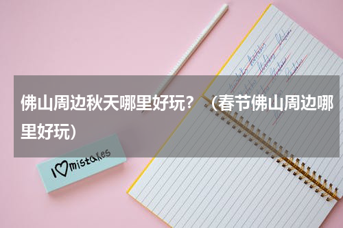 佛山周边秋天哪里好玩？（春节佛山周边哪里好玩）
