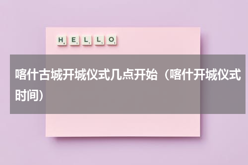喀什古城开城仪式几点开始（喀什开城仪式时间）