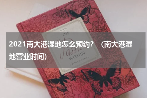 2021南大港湿地怎么预约？（南大港湿地营业时间）