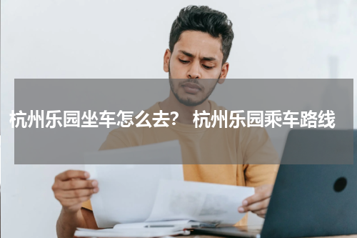 杭州乐园坐车怎么去？ 杭州乐园乘车路线