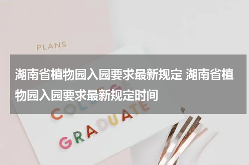 湖南省植物园入园要求最新规定 湖南省植物园入园要求最新规定时间