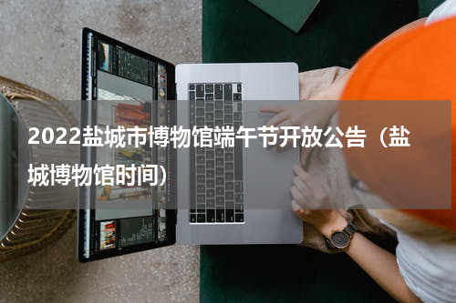2022盐城市博物馆端午节开放公告（盐城博物馆时间）