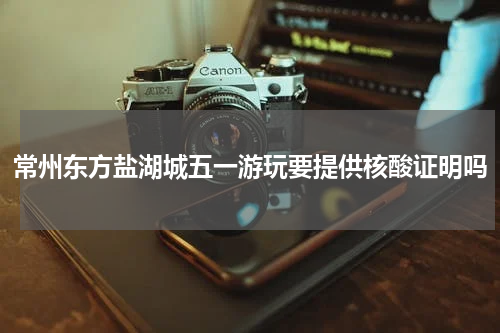 常州东方盐湖城五一游玩要提供核酸证明吗