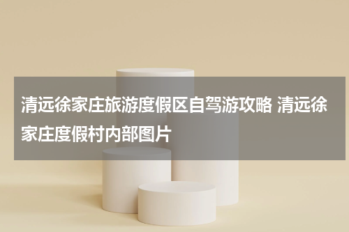 清远徐家庄旅游度假区自驾游攻略 清远徐家庄度假村内部图片