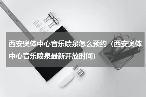 西安奥体中心音乐喷泉怎么预约（西安奥体中心音乐喷泉最新开放时间）