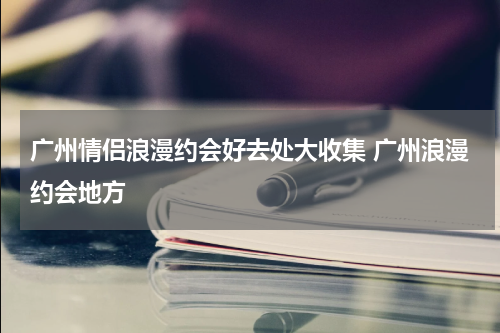 广州情侣浪漫约会好去处大收集 广州浪漫约会地方