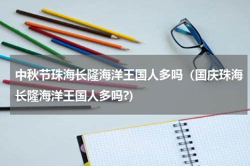 中秋节珠海长隆海洋王国人多吗（国庆珠海长隆海洋王国人多吗?）