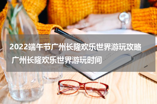 2022端午节广州长隆欢乐世界游玩攻略 广州长隆欢乐世界游玩时间