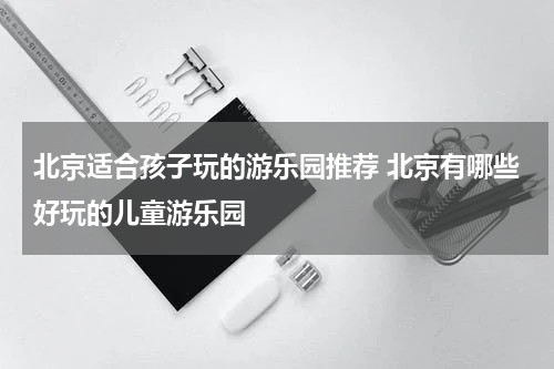 北京适合孩子玩的游乐园推荐 北京有哪些好玩的儿童游乐园