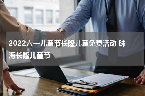 2022六一儿童节长隆儿童免费活动 珠海长隆儿童节