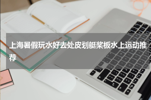 上海暑假玩水好去处皮划艇桨板水上运动推荐