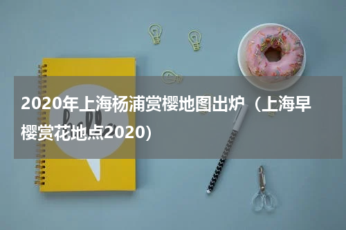 2020年上海杨浦赏樱地图出炉（上海早樱赏花地点2020）