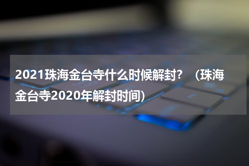 2021珠海金台寺什么时候解封？（珠海金台寺2020年解封时间）
