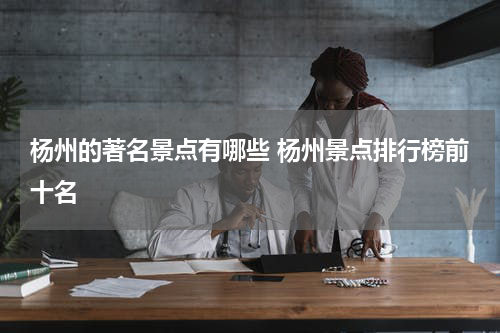 杨州的著名景点有哪些 杨州景点排行榜前十名