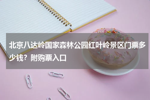 北京八达岭国家森林公园红叶岭景区门票多少钱？附购票入口